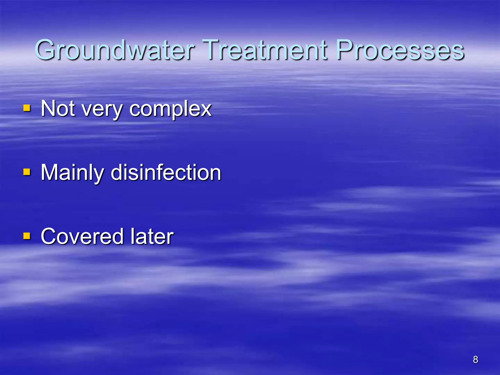 8
Groundwater Treatment Processes
 Not very complex
 Mainly disinfection
 Covered later
 