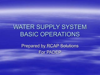 WATER SUPPLY SYSTEM
BASIC OPERATIONS
Prepared by RCAP Solutions
For PADEP
 