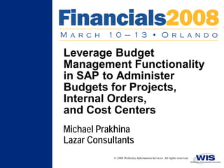 Leverage Budget
Management Functionality
in SAP to Administer
Budgets for Projects,
Internal Orders,
and Cost Centers
Michael Prakhina
Lazar Consultants
            © 2008 Wellesley Information Services. All rights reserved.
 