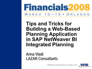 Tips and Tricks for
Building a Web-Based
Planning Application
in SAP NetWeaver BI
Integrated Planning
Anna Vladi
LAZAR Consultants
           © 2008 Wellesley Information Services. All rights reserved.
 