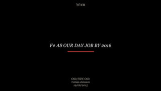 F# AS OUR DAY JOB BY 2016
Oslo/NDC Oslo
Tomas Jansson
19/06/2015
 