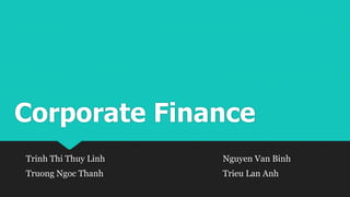 Corporate Finance
Trinh Thi Thuy Linh Nguyen Van Binh
Truong Ngoc Thanh Trieu Lan Anh
 