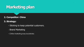 Marketing plan
2. Competitor: China
3. Strategy:
- Sticking to keep potential customers.
- Brand Marketing
- OnlineMarketingeasybackstroke.
 