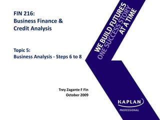 FIN 216:Business Finance & Credit AnalysisTopic 5: Business Analysis - Steps 6 to 8 Trey Zagante F Fin October 2009 