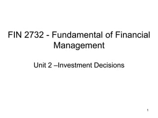 FIN 2732 - Fundamental of Financial
Management
Unit 2 –Investment Decisions
1
 