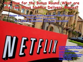 And Now for the Bonus Round…What are the Two Ways Netflix Delivers Movies?Merger and Acquisition Audit Assessment and Proposal for the Netflix Corporation by L JANS & Associates, LLP, Lead Consultant A PowerPoint Presentation to Meet Partial Requirements for Managerial Finance 300 A Course Professor: Mr. William Sarsfield Members of L JANS and Associates, LP:  Hiu Man Chan (Alicia), Jenny, Licia, Nina, & Scott Friday, May 06, 2011 