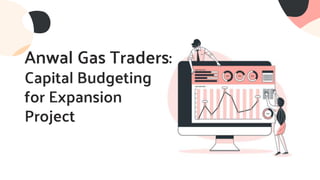 Anwal Gas Traders:
Capital Budgeting
for Expansion
Project
 
