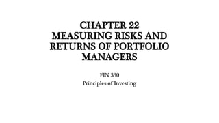 CHAPTER 22
MEASURING RISKS AND
RETURNS OF PORTFOLIO
MANAGERS
FIN 330
Principles of Investing
 