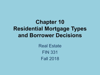 Chapter 10
Residential Mortgage Types
and Borrower Decisions
Real Estate
FIN 331
Fall 2018
 