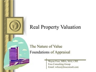 Real Property Valuation
The Nature of Value
Foundations of Appraisal
Wayne Foss, MBA, MAI, CRE
Foss Consulting Group
Email: wfoss@fossconsult.com
 