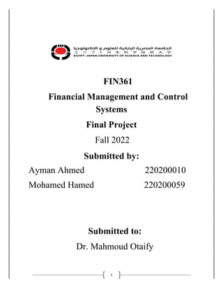 1
FIN361
Financial Management and Control
Systems
Final Project
Fall 2022
Submitted by:
Ayman Ahmed 220200010
Mohamed Hamed 220200059
Submitted to:
Dr. Mahmoud Otaify
 