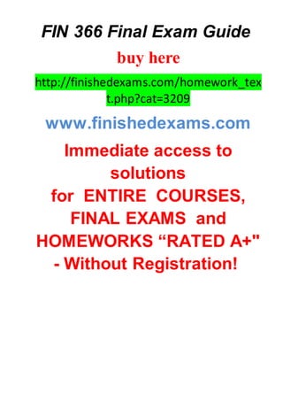 FIN 366 Final Exam Guide
buy here
http://finishedexams.com/homework_tex
t.php?cat=3209
www.finishedexams.com
Immediate access to
solutions
for ENTIRE COURSES,
FINAL EXAMS and
HOMEWORKS “RATED A+"
- Without Registration!
 