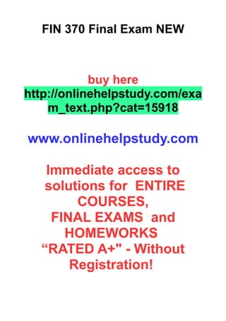 FIN 370 Final Exam NEW
buy here
http://onlinehelpstudy.com/exa
m_text.php?cat=15918
www.onlinehelpstudy.com
Immediate access to
solutions for ENTIRE
COURSES,
FINAL EXAMS and
HOMEWORKS
“RATED A+" - Without
Registration!
 