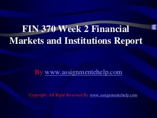 FIN 370 Week 2 Financial
Markets and Institutions Report
By www.assignmentehelp.com
Copyright. All Right Reserved By www.assignmentehelp.com
 