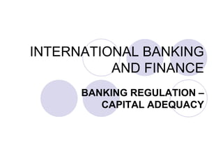 INTERNATIONAL BANKING
AND FINANCE
BANKING REGULATION –
CAPITAL ADEQUACY
 