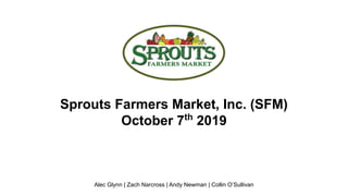 Sprouts Farmers Market, Inc. (SFM)
October 7th
2019
Alec Glynn | Zach Narcross | Andy Newman | Collin O’Sullivan
 