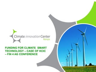 FUNDING FOR CLIMATE SMART
TECHNOLOGY – CASE OF KCIC
– FIN 4 AG CONFERENCE
 