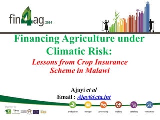 Financing Agriculture under
Climatic Risk:
Lessons from Crop Insurance
Scheme in Malawi
Ajayi et al
Email : Ajayi@cta.int
 