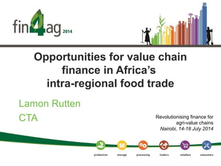 Opportunities for value chain
finance in Africa’s
intra-regional food trade
Lamon Rutten
CTA Revolutionising finance for
agri-value chains
Nairobi, 14-18 July 2014
 