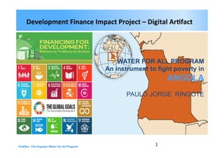 Fin4Dev: The Angolan Water For All Program
WATER FOR ALL PROGRAM
An instrument to fight poverty in
ANGOLA
PAULO JORGE RINGOTE
Development	
  Finance	
  Impact	
  Project	
  –	
  Digital	
  Ar6fact	
  
1	
  
 