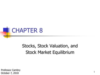 1 CHAPTER 8 Stocks, Stock Valuation, and  Stock Market Equilibrium Professor Cambry October 7, 2010 