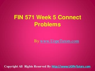 FIN 571 Week 5 Connect
Problems
By www.UopeTutors.com
Copyright All Rights Reserved By http://www.UOPeTutors.com
 