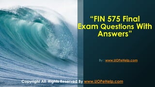 “FIN 575 Final
Exam Questions With
Answers”
By : www.UOPeHelp.com
Copyright All Rights Reserved By www.UOPeHelp.com
 
