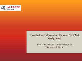 How to Find Information for your FIN5FMA
Assignment
Kate Freedman, FBEL Faculty Librarian
Semester 1, 2014
 