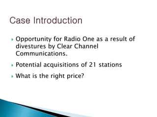  Opportunity for Radio One as a result of
divestures by Clear Channel
Communications.
 Potential acquisitions of 21 stations
 What is the right price?
 