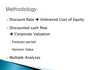  Discount Rate  Unlevered Cost of Equity
 Discounted cash flow
 Corporate Valuation
◦ Forecast period
◦ Horizon Value
 Multiple Analyses
 
