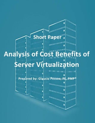 Pessoa

Analysis of Cost Benefits of Server Virtualization

Short Paper

Analysis of Cost Benefits of
Server Virtualization
Prepared by: Glaucio Pessoa, PE, PMP®

0|Page

 