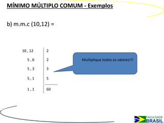 MÍNIMO MÚLTIPLO COMUM - Exemplos

b) m.m.c (10,12) =



     10 , 12   2

        5,6    2      Multiplique todos os valores!!!

        5,3    3

        5,1    5

        1,1    60
 