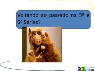 Voltando ao passado na 5ª e
6ª Séries?
 