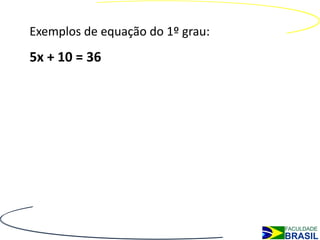 Exemplos de equação do 1º grau:
5x + 10 = 36
 