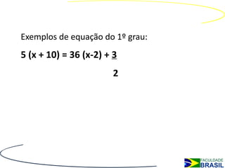 Exemplos de equação do 1º grau:
5 (x + 10) = 36 (x-2) + 3
                        2
 