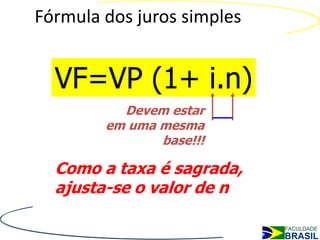 Fórmula dos juros simples


  VF=VP (1+ i.n)
          Devem estar
        em uma mesma
               base!!!

  Como a taxa é sagrada,
  ajusta-se o valor de n
 