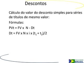 Descontos
Cálculo do valor do desconto simples para séries
de títulos de mesmo valor:
Fórmulas:
PVt = FV x N - Dt
Dt = FV x N x i x (t1 + t2)/2
 
