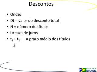 Descontos
•   Onde:
•   Dt = valor do desconto total
•   N = número de títulos
•   i = taxa de juros
•   t1 + t2 = prazo médio dos títulos
      2
 