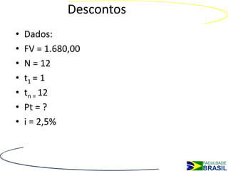 Descontos
•   Dados:
•   FV = 1.680,00
•   N = 12
•   t1 = 1
•   tn = 12
•   Pt = ?
•   i = 2,5%
 