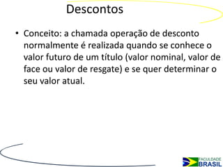 Descontos
• Conceito: a chamada operação de desconto
  normalmente é realizada quando se conhece o
  valor futuro de um título (valor nominal, valor de
  face ou valor de resgate) e se quer determinar o
  seu valor atual.
 