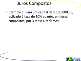 Juros Compostos
• Exemplo 1: Para um capital de $ 100.000,00,
  aplicado à taxa de 10% ao mês, em juros
  compostos, por 3 meses, teríamos:
 