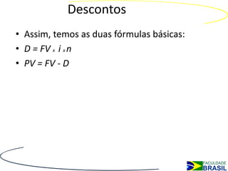 Descontos
• Assim, temos as duas fórmulas básicas:
• D = FV x i x n
• PV = FV - D
 