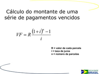 Cálculo do montante de uma
série de pagamentos vencidos


    VF  R
           1  i   n
                         1
                 i
                              R = valor de cada parcela
                              i = taxa de juros
                              n = número de parcelas
 