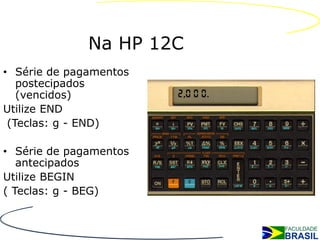Na HP 12C
• Série de pagamentos
   postecipados
   (vencidos)
Utilize END
 (Teclas: g - END)

• Série de pagamentos
   antecipados
Utilize BEGIN
( Teclas: g - BEG)
 