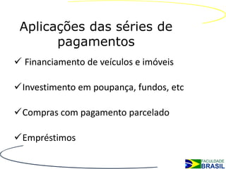 Aplicações das séries de
       pagamentos
 Financiamento de veículos e imóveis

Investimento em poupança, fundos, etc

Compras com pagamento parcelado

Empréstimos
 