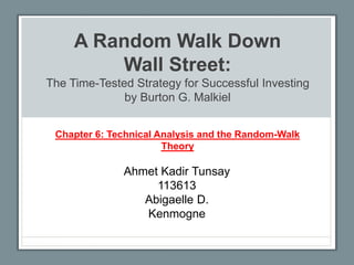 A Random Walk Down
Wall Street:
The Time-Tested Strategy for Successful Investing
by Burton G. Malkiel
Chapter 6: Technical Analysis and the Random-Walk
Theory
Ahmet Kadir Tunsay
113613
Abigaelle D.
Kenmogne
 