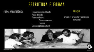 Estrutura e Forma
FORMA ARQUITETÔNICA Frequentemente utilizada
Pouco definida
Termo inclusivo
Contorno externo
Formato
Configuração estrutural
www.bdonline.co.uk
RELAÇÃO
projeto <> arquiteto <> concepção
estrutural
 