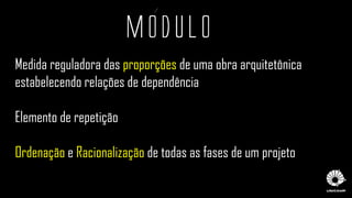 Medida reguladora das proporções de uma obra arquitetônica
estabelecendo relações de dependência
Elemento de repetição
Ordenação e Racionalização de todas as fases de um projeto
MoDULO
 