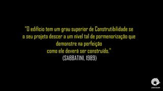 "O edifício tem um grau superior de Construtibilidade se
o seu projeto descer a um nível tal de pormenorização que
demonstre na perfeição
como ele deverá ser construído."
(SABBATINI, 1989)
 