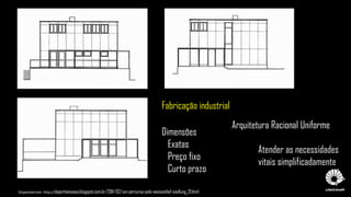 Disponível em: http://doportoenaoso.blogspot.com.br/2011/02/um-percurso-pelo-weissenhof-siedlung_21.html
Fabricação industrial
Dimensões
Exatas
Preço fixo
Curto prazo
Arquitetura Racional Uniforme
Atender as necessidades
vitais simplificadamente
 
